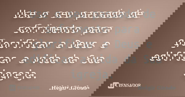 Use o seu passado de sofrimento para glorificar a Deus e edificar a vida da Sua igreja.... Frase de Helgir Girodo.
