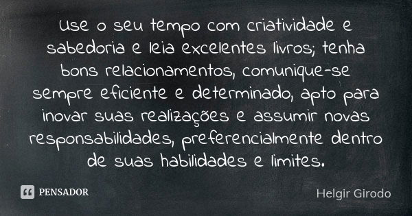 Use o seu tempo com criatividade e sabedoria e leia excelentes livros; tenha bons relacionamentos, comunique-se sempre eficiente e determinado, apto para inovar... Frase de Helgir Girodo.