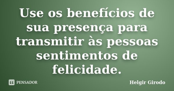 Use os benefícios de sua presença para transmitir às pessoas sentimentos de felicidade.... Frase de Helgir Girodo.