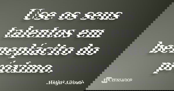 Use os seus talentos em beneplácito do próximo.... Frase de Helgir Girodo.