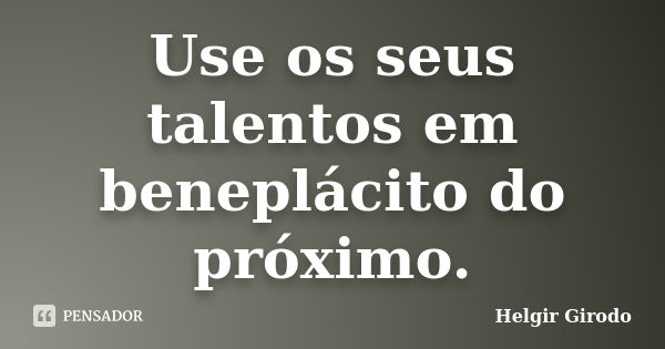 Use os seus talentos em beneplácito do próximo.... Frase de Helgir Girodo.