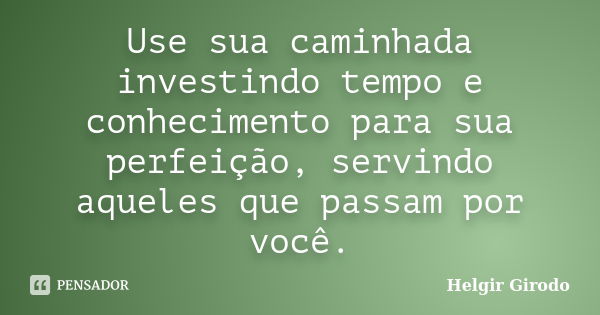 Use sua caminhada investindo tempo e conhecimento para sua perfeição, servindo aqueles que passam por você.... Frase de Helgir Girodo.