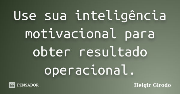 Use sua inteligência motivacional para obter resultado operacional.... Frase de Helgir Girodo.