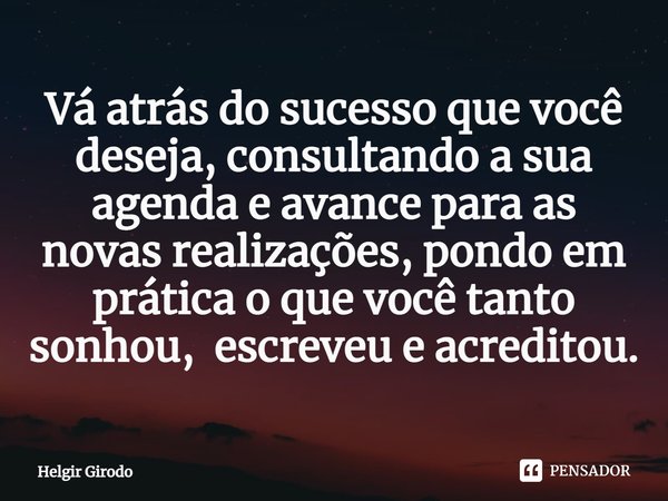 ⁠Vá atrás do sucesso que você deseja, consultando a sua agenda e avance para as novas realizações, pondo em prática o que você tanto sonhou, escreveu e acredito... Frase de Helgir Girodo.