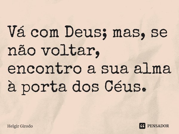 ⁠Vá com Deus; mas, se não voltar, encontro a sua alma à porta dos Céus.... Frase de Helgir Girodo.