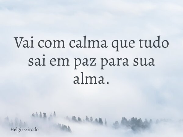 Vai com calma que tudo sai em paz para sua alma.... Frase de Helgir Girodo.