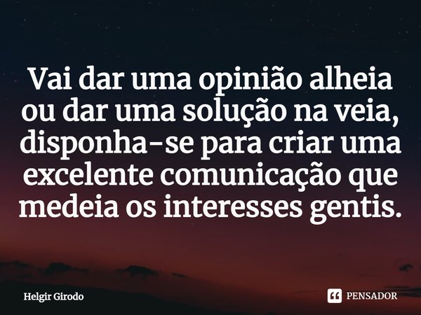 ⁠Vai dar uma opinião alheia ou dar uma solução na veia, disponha-se para criar uma excelente comunicação que medeia os interesses gentis.... Frase de Helgir Girodo.