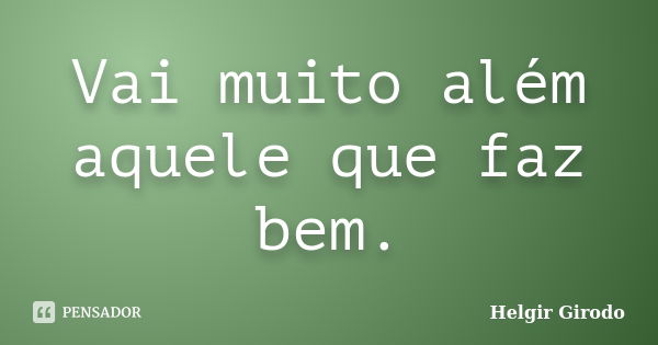 Vai muito além aquele que faz bem.... Frase de Helgir Girodo.