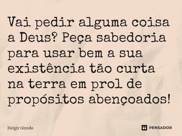 ⁠Vai pedir alguma coisa a Deus? Peça sabedoria para usar bem a sua existência tão curta na terra em prol de propósitos abençoados!... Frase de Helgir Girodo.