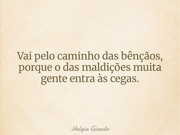 Vai pelo caminho das bênçãos, porque o das maldições muita gente entra às cegas.... Frase de Helgir Girodo.