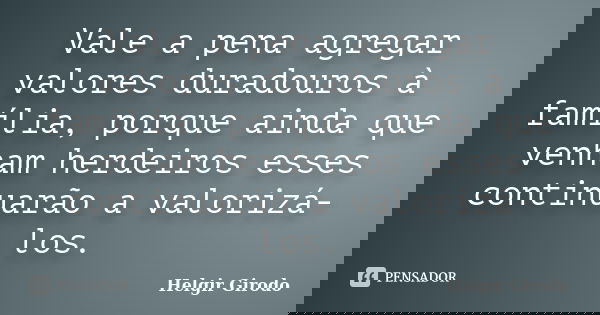 Vale a pena agregar valores duradouros à família, porque ainda que venham herdeiros esses continuarão a valorizá-los.... Frase de Helgir Girodo.