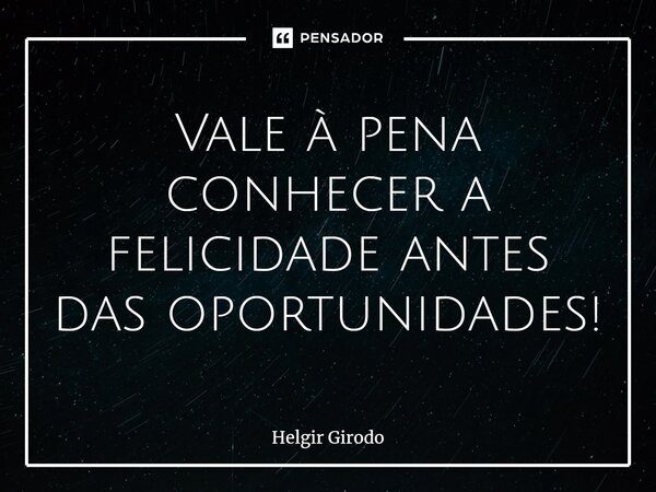 ⁠Vale à pena conhecer a felicidade antes das oportunidades!... Frase de Helgir Girodo.