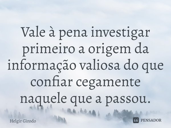 ⁠Vale à pena investigar primeiro a origem da informação valiosa do que confiar cegamente naquele que a passou.... Frase de Helgir Girodo.