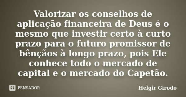 Valorizar os conselhos de aplicação financeira de Deus é o mesmo que investir certo à curto prazo para o futuro promissor de bênçãos à longo prazo, pois Ele con... Frase de Helgir Girodo.