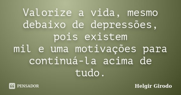 Valorize a vida, mesmo debaixo de depressões, pois existem mil e uma motivações para continuá-la acima de tudo.... Frase de Helgir Girodo.