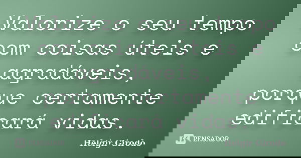 Valorize o seu tempo com coisas úteis e agradáveis, porque certamente edificará vidas.... Frase de Helgir Girodo.