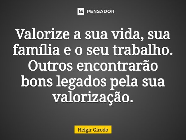 Valorize a sua vida, sua família e o seu trabalho. Outros encontrarão bons legados pela sua valorização.... Frase de Helgir Girodo.
