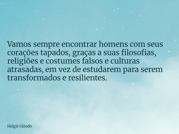 Vamos sempre encontrar homens com seus corações tapados, graças a suas filosofias, religiões e costumes falsos e culturas atrasadas, em vez de estudarem para se... Frase de Helgir Girodo.