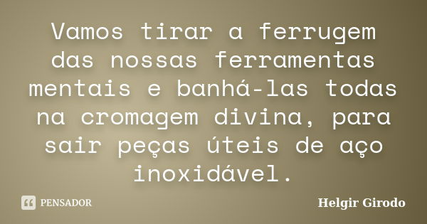 Vamos tirar a ferrugem das nossas ferramentas mentais e banhá-las todas na cromagem divina, para sair peças úteis de aço inoxidável.... Frase de Helgir Girodo.