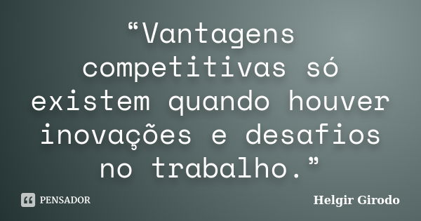 “Vantagens competitivas só existem quando houver inovações e desafios no trabalho.”... Frase de Helgir Girodo.