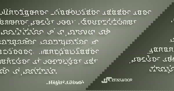 Vantagens indevidas dadas aos homens pelo seu favoritismo político é a prova de corações corruptos e gananciosos, manipulados pelos demônios à serviço da traiçã... Frase de Helgir Girodo.
