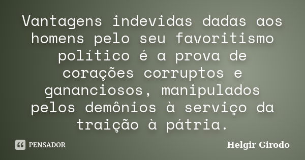 Vantagens indevidas dadas aos homens pelo seu favoritismo político é a prova de corações corruptos e gananciosos, manipulados pelos demônios à serviço da traiçã... Frase de Helgir Girodo.