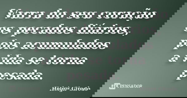 Varra do seu coração os pecados diários, pois acumulados a vida se torna pesada.... Frase de Helgir Girodo.