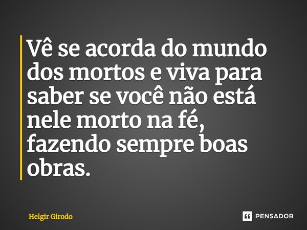 ⁠Vê se acorda do mundo dos mortos e viva para saber se você não está nele morto na fé, fazendo sempre boas obras.... Frase de Helgir Girodo.