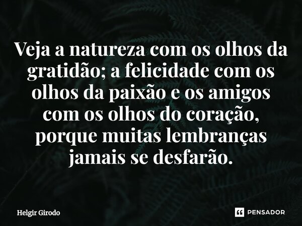 ⁠Veja a natureza com os olhos da gratidão; a felicidade com os olhos da paixão e os amigos com os olhos do coração, porque muitas lembranças jamais se desfarão.... Frase de Helgir Girodo.