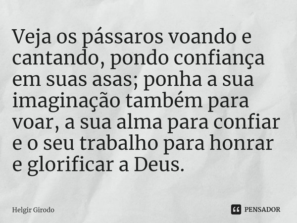 ⁠Veja os pássaros voando e cantando, pondo confiança em suas asas; ponha a sua imaginação também para voar, a sua alma para confiar e o seu trabalho para honrar... Frase de Helgir Girodo.