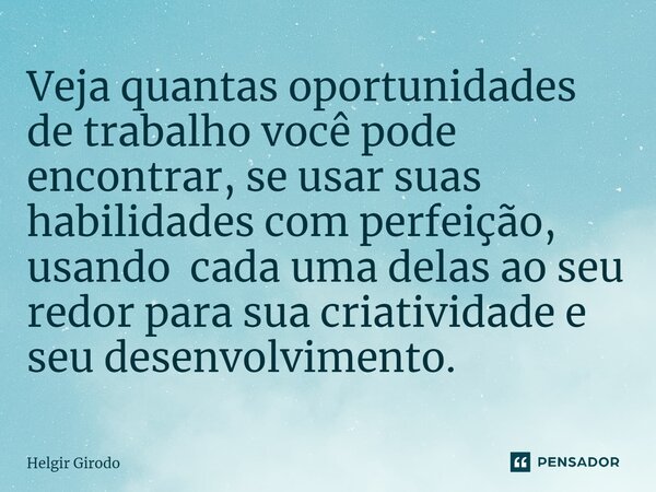 ⁠Veja quantas oportunidades de trabalho você pode encontrar, se usar suas habilidades com perfeição, usando cada uma delas ao seu redor para sua criatividade e ... Frase de Helgir Girodo.