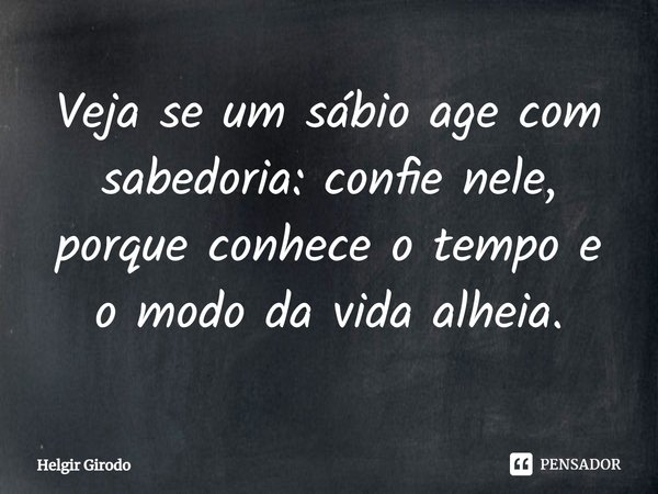 ⁠Veja se um sábio age com sabedoria: confie nele, porque conhece o tempo e o modo da vida alheia.... Frase de Helgir Girodo.