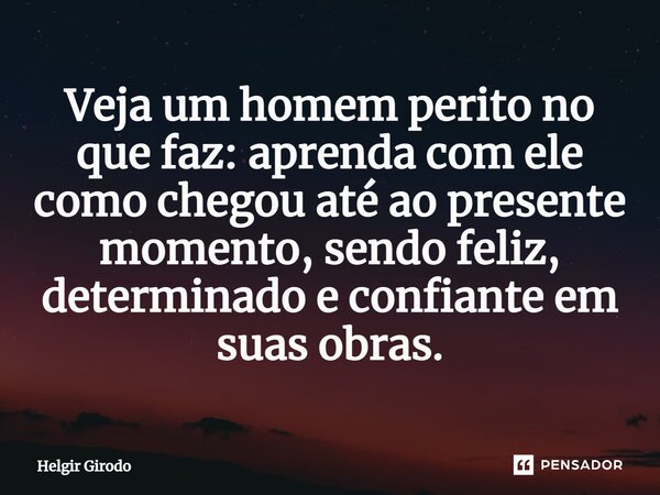 ⁠Veja um homem perito no que faz: aprenda com ele como chegou até ao presente momento, sendo feliz, determinado e confiante em suas obras.... Frase de Helgir Girodo.