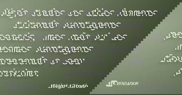 Vejo todos os dias homens tirando vantagens pessoais, mas não vi as mesmas vantagens favorecendo o seu próximo.... Frase de Helgir Girodo.
