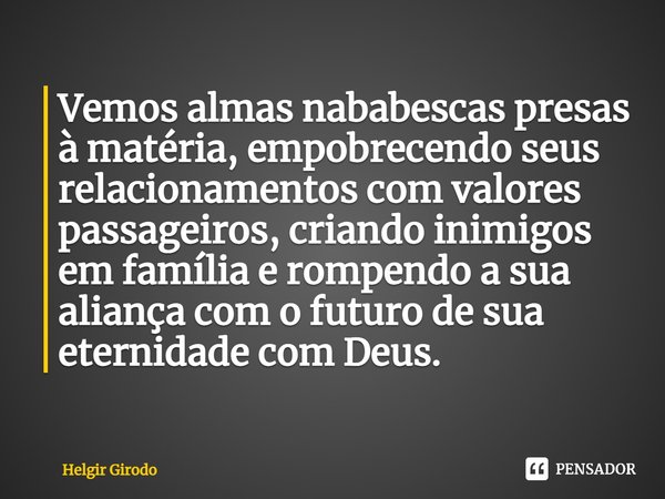 ⁠Vemos almas nababescas presas à matéria, empobrecendo seus relacionamentos com valores passageiros, criando inimigos em família e rompendo a sua aliança com o ... Frase de Helgir Girodo.