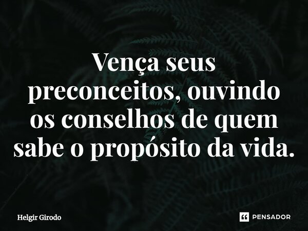 ⁠Vença seus preconceitos, ouvindo os conselhos de quem sabe o propósito da vida.... Frase de Helgir Girodo.