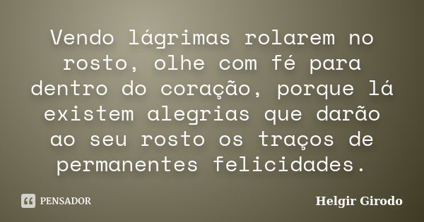 Vendo lágrimas rolarem no rosto, olhe com fé para dentro do coração, porque lá existem alegrias que darão ao seu rosto os traços de permanentes felicidades.... Frase de Helgir Girodo.