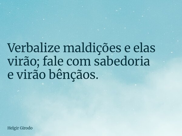 Verbalize maldições e elas virão; fale com sabedoria e virão bênçãos.... Frase de Helgir Girodo.