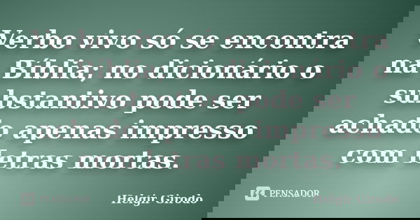 Verbo vivo só se encontra na Bíblia; no dicionário o substantivo pode ser achado apenas impresso com letras mortas.... Frase de Helgir Girodo.