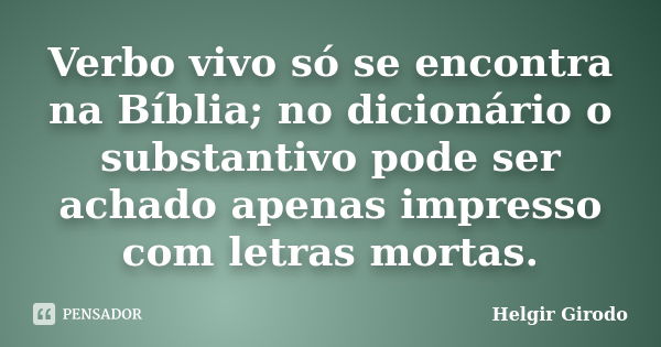 Verbo vivo só se encontra na Bíblia; no dicionário o substantivo pode ser achado apenas impresso com letras mortas.... Frase de Helgir Girodo.