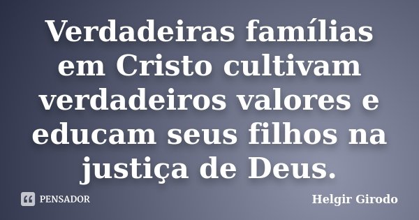 Verdadeiras famílias em Cristo cultivam verdadeiros valores e educam seus filhos na justiça de Deus.... Frase de Helgir Girodo.