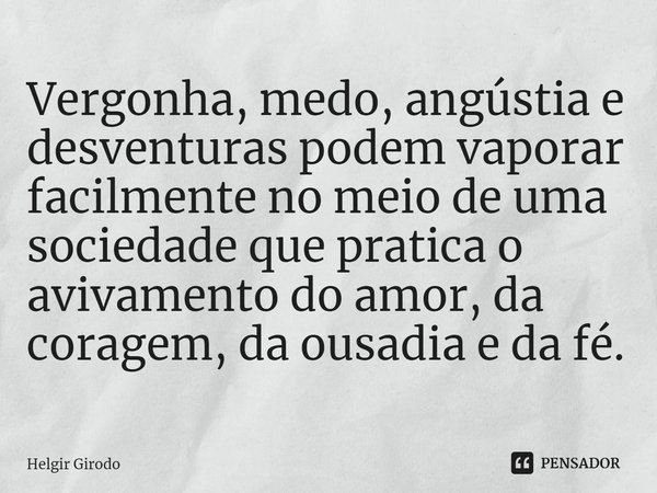 ⁠Vergonha, medo, angústia e desventuras podem vaporar facilmente no meio de uma sociedade que pratica o avivamento do amor, da coragem, da ousadia e da fé.... Frase de Helgir Girodo.