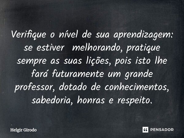 ⁠Verifique o nível de sua aprendizagem: se estiver melhorando, pratique sempre as suas lições, pois isto lhe fará futuramente um grande professor, dotado de con... Frase de Helgir Girodo.