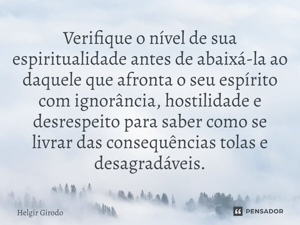 ⁠Verifique o nível de sua espiritualidade antes de abaixá-la ao daquele que afronta o seu espírito com ignorância, hostilidade e desrespeito para saber como se ... Frase de Helgir Girodo.