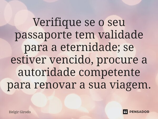 ⁠Verifique se o seu passaporte tem validade para a eternidade; se estiver vencido, procure a autoridade competente para renovar a sua viagem.... Frase de Helgir Girodo.