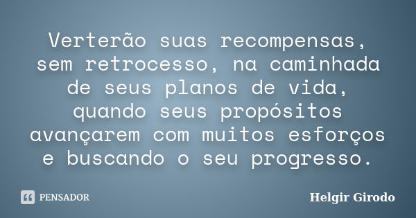 Verterão suas recompensas, sem retrocesso, na caminhada de seus planos de vida, quando seus propósitos avançarem com muitos esforços e buscando o seu progresso.... Frase de Helgir Girodo.