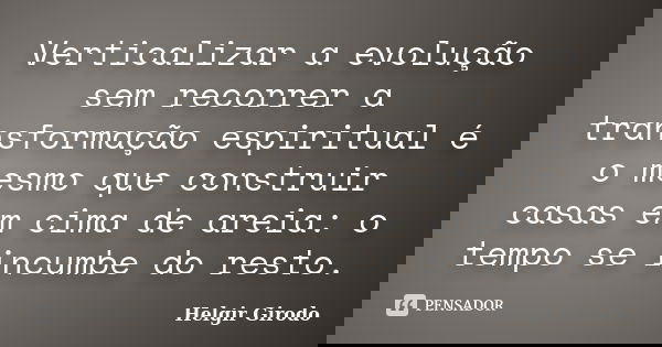 Verticalizar a evolução sem recorrer a transformação espiritual é o mesmo que construir casas em cima de areia: o tempo se incumbe do resto.... Frase de Helgir Girodo.
