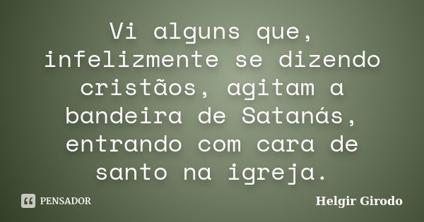 Vi alguns que, infelizmente se dizendo cristãos, agitam a bandeira de Satanás, entrando com cara de santo na igreja.... Frase de Helgir Girodo.