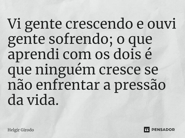 ⁠Vi gente crescendo e ouvi gente sofrendo; o que aprendi com os dois é que ninguém cresce se não enfrentar a pressão da vida.... Frase de Helgir Girodo.