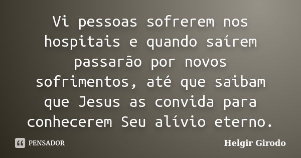 Vi pessoas sofrerem nos hospitais e quando saírem passarão por novos sofrimentos, até que saibam que Jesus as convida para conhecerem Seu alívio eterno.... Frase de Helgir Girodo.